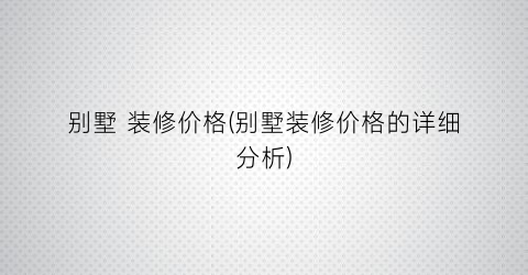 别墅 装修价格(别墅装修价格的详细分析)